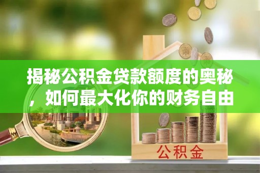 襄阳揭秘公积金贷款额度的奥秘，如何最大化你的财务自由