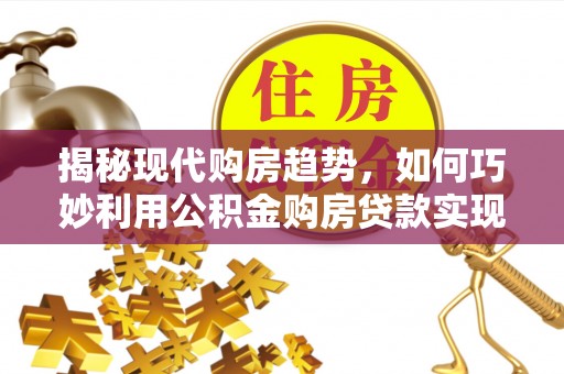 襄阳揭秘现代购房趋势，如何巧妙利用公积金购房贷款实现置业梦想