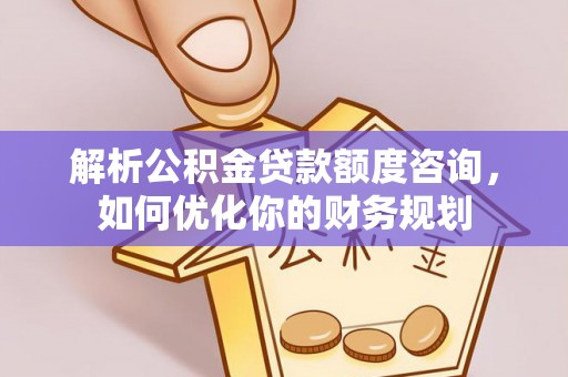 襄阳解析公积金贷款额度咨询，如何优化你的财务规划