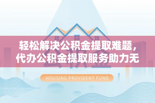 襄阳轻松解决公积金提取难题，代办公积金提取服务助力无忧生活