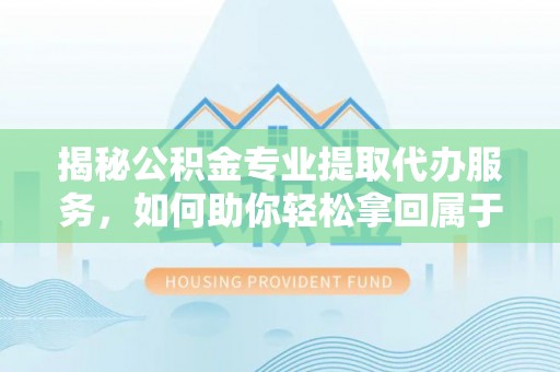 襄阳揭秘公积金专业提取代办服务，如何助你轻松拿回属于你的资金