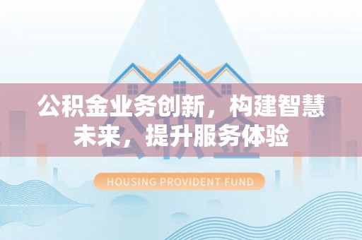 襄阳公积金业务创新，构建智慧未来，提升服务体验