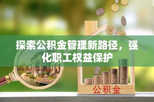 襄阳探索公积金管理新路径，强化职工权益保护