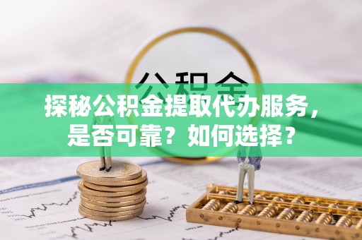 襄阳探秘公积金提取代办服务，是否可靠？如何选择？