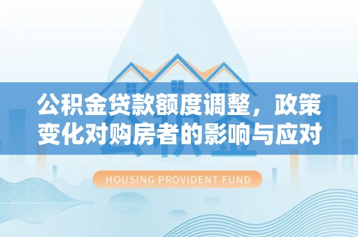 襄阳公积金贷款额度调整，政策变化对购房者的影响与应对策略