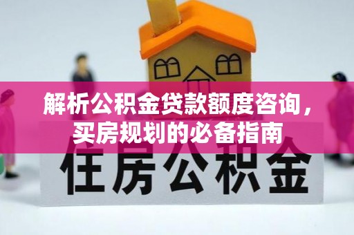 襄阳解析公积金贷款额度咨询，买房规划的必备指南