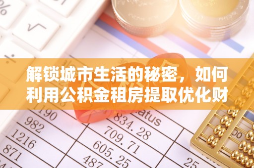 襄阳解锁城市生活的秘密，如何利用公积金租房提取优化财务规划