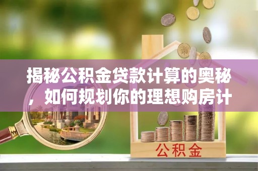 襄阳揭秘公积金贷款计算的奥秘，如何规划你的理想购房计划