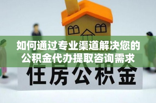 襄阳如何通过专业渠道解决您的公积金代办提取咨询需求
