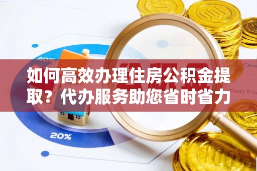 襄阳如何高效办理住房公积金提取？代办服务助您省时省力