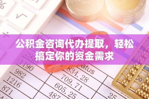 襄阳公积金咨询代办提取，轻松搞定你的资金需求