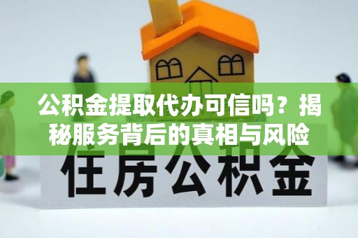 襄阳公积金提取代办可信吗？揭秘服务背后的真相与风险