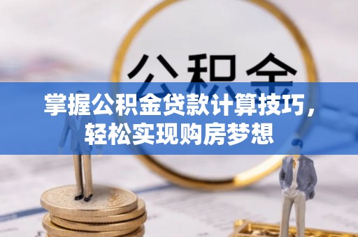 襄阳掌握公积金贷款计算技巧，轻松实现购房梦想