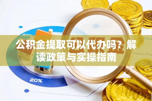 襄阳公积金提取可以代办吗？解读政策与实操指南