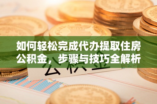 襄阳如何轻松完成代办提取住房公积金，步骤与技巧全解析