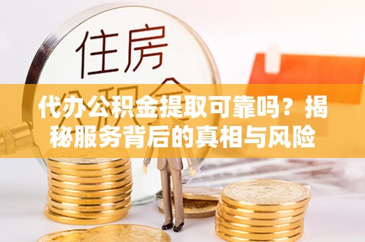 襄阳代办公积金提取可靠吗？揭秘服务背后的真相与风险
