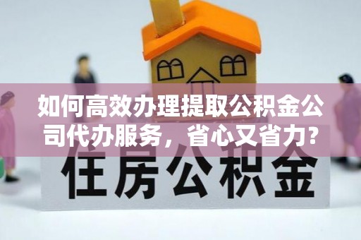 襄阳如何高效办理提取公积金公司代办服务，省心又省力？