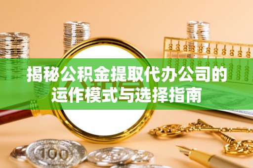 襄阳揭秘公积金提取代办公司的运作模式与选择指南