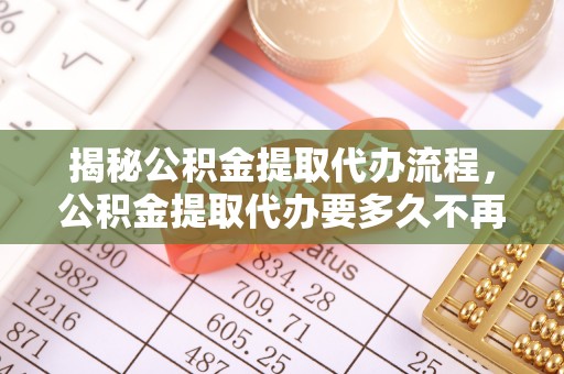 襄阳揭秘公积金提取代办流程，公积金提取代办要多久不再迷茫
