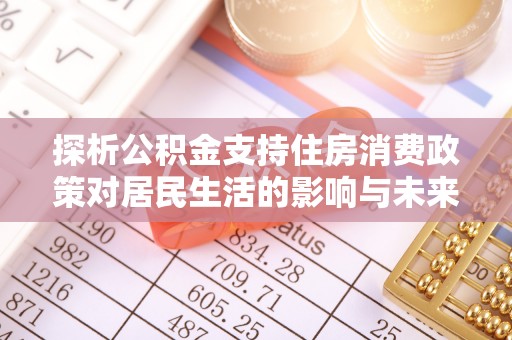 襄阳探析公积金支持住房消费政策对居民生活的影响与未来展望