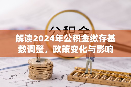 襄阳解读2024年公积金缴存基数调整，政策变化与影响