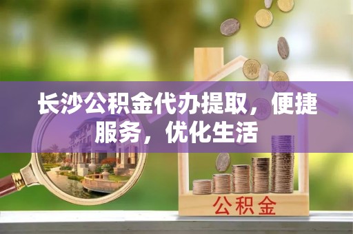 襄阳长沙公积金代办提取，便捷服务，优化生活