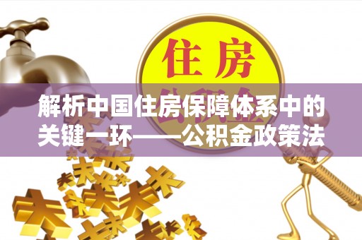 襄阳解析中国住房保障体系中的关键一环——公积金政策法规的演变与影响