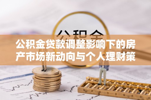 襄阳公积金贷款调整影响下的房产市场新动向与个人理财策略