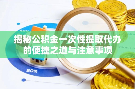 襄阳揭秘公积金一次性提取代办的便捷之道与注意事项