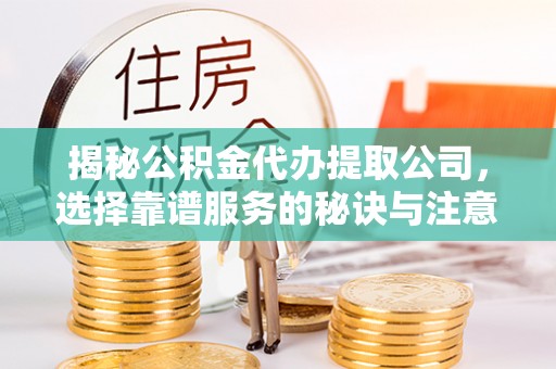 襄阳揭秘公积金代办提取公司，选择靠谱服务的秘诀与注意事项