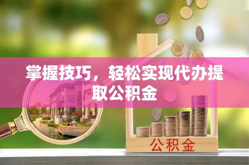 襄阳掌握技巧，轻松实现代办提取公积金