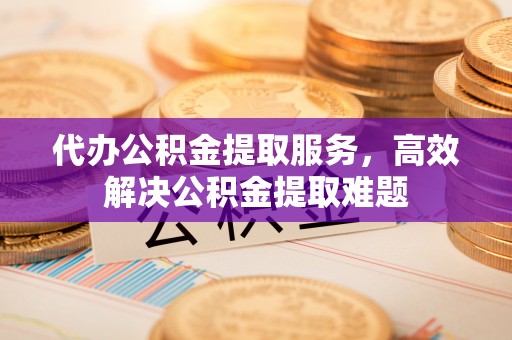 襄阳代办公积金提取服务，高效解决公积金提取难题