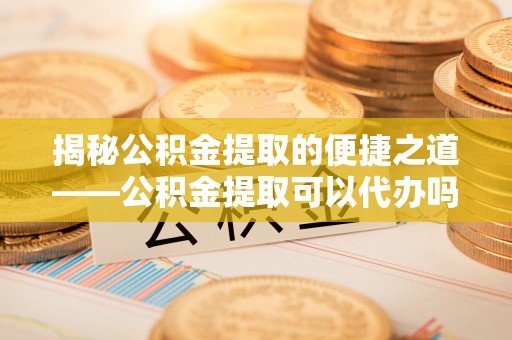 襄阳揭秘公积金提取的便捷之道——公积金提取可以代办吗？