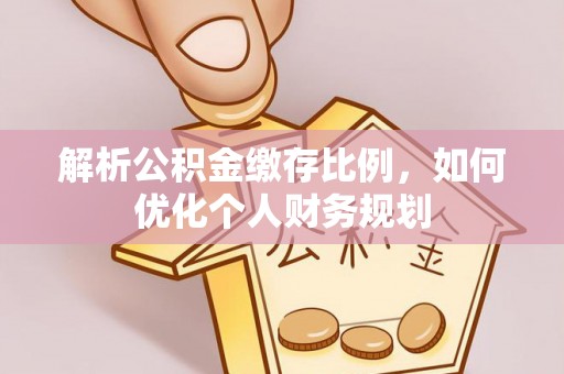 襄阳解析公积金缴存比例，如何优化个人财务规划