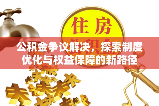 襄阳公积金争议解决，探索制度优化与权益保障的新路径