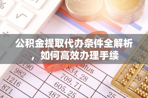 襄阳公积金提取代办条件全解析，如何高效办理手续