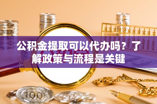 襄阳公积金提取可以代办吗？了解政策与流程是关键
