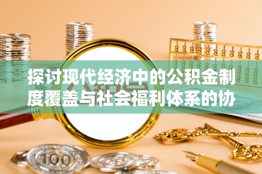 襄阳探讨现代经济中的公积金制度覆盖与社会福利体系的协同发展