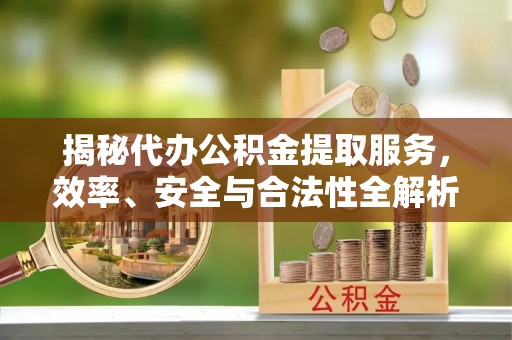 襄阳揭秘代办公积金提取服务，效率、安全与合法性全解析