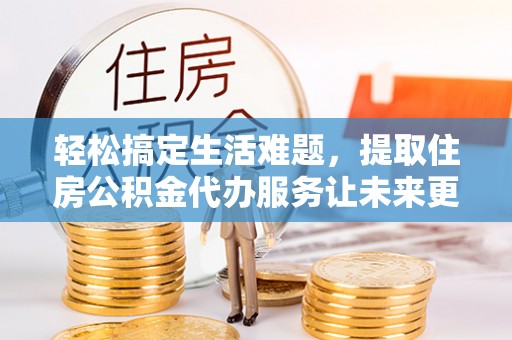 襄阳轻松搞定生活难题，提取住房公积金代办服务让未来更安心