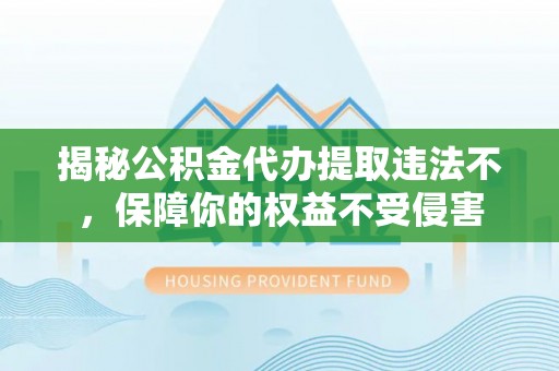 襄阳揭秘公积金代办提取违法不，保障你的权益不受侵害