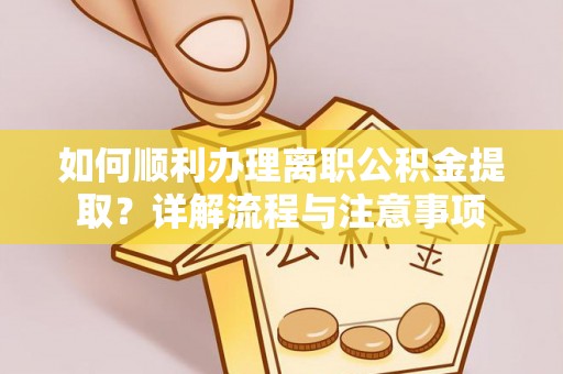 襄阳如何顺利办理离职公积金提取？详解流程与注意事项