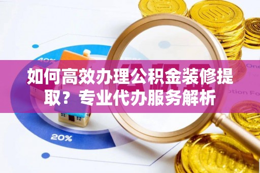 襄阳如何高效办理公积金装修提取？专业代办服务解析