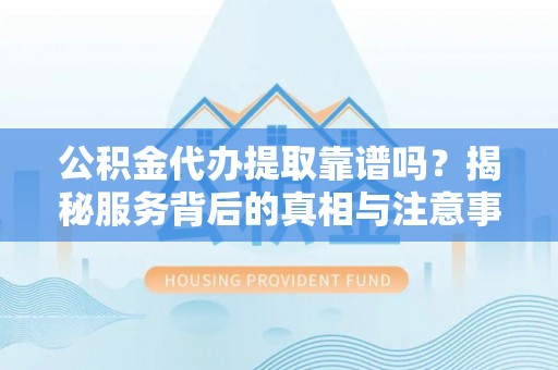 襄阳公积金代办提取靠谱吗？揭秘服务背后的真相与注意事项