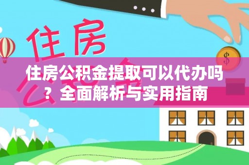 襄阳住房公积金提取可以代办吗？全面解析与实用指南