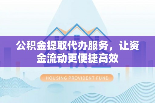 襄阳公积金提取代办服务，让资金流动更便捷高效