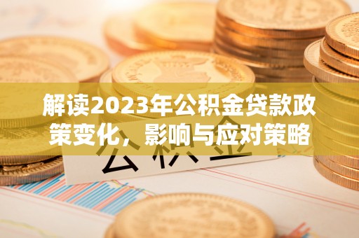 襄阳解读2023年公积金贷款政策变化，影响与应对策略