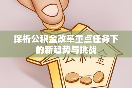 襄阳探析公积金改革重点任务下的新趋势与挑战