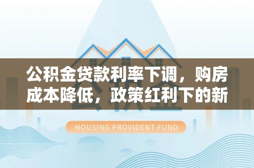 襄阳公积金贷款利率下调，购房成本降低，政策红利下的新机遇