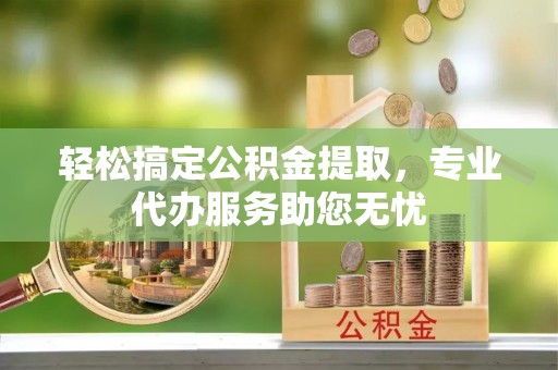 襄阳轻松搞定公积金提取，专业代办服务助您无忧